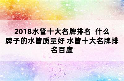 2018水管十大名牌排名  什么牌子的水管质量好 水管十大名牌排名百度